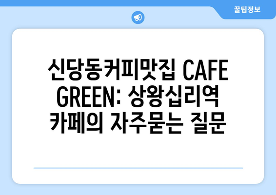 신당동커피맛집 CAFE GREEN: 상왕십리역 카페