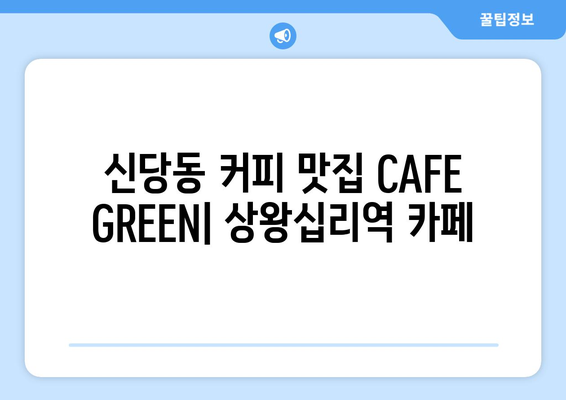 신당동커피맛집 CAFE GREEN: 상왕십리역 카페