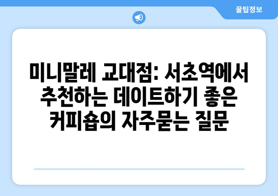 미니말레 교대점: 서초역에서 추천하는 데이트하기 좋은 커피숍